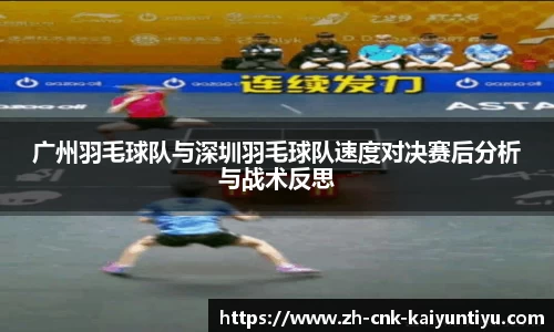广州羽毛球队与深圳羽毛球队速度对决赛后分析与战术反思