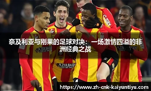 奈及利亚与刚果的足球对决：一场激情四溢的非洲经典之战