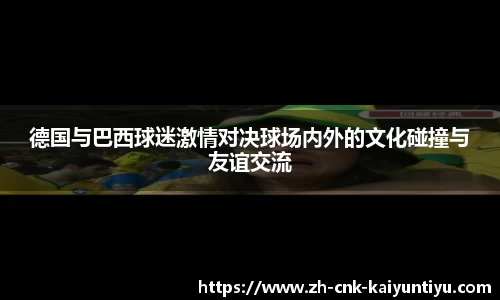 德国与巴西球迷激情对决球场内外的文化碰撞与友谊交流